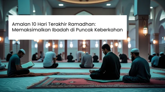 Amalan 10 Hari Terakhir Ramadhan: Memaksimalkan Ibadah di Puncak Keberkahan